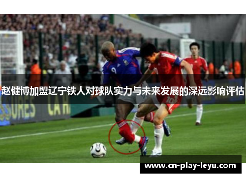 赵健博加盟辽宁铁人对球队实力与未来发展的深远影响评估