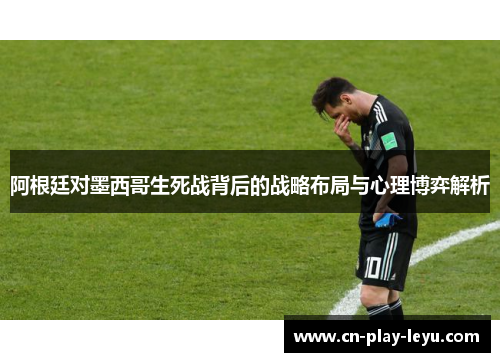 阿根廷对墨西哥生死战背后的战略布局与心理博弈解析