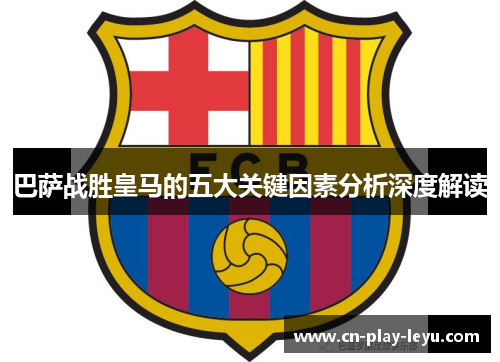 巴萨战胜皇马的五大关键因素分析深度解读 巴萨战胜皇马的五大关键因素分析深度解读