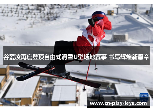 谷爱凌再度登顶自由式滑雪U型场地赛事 书写辉煌新篇章