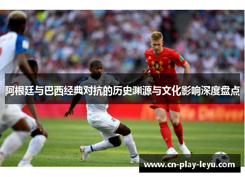 阿根廷与巴西经典对抗的历史渊源与文化影响深度盘点
