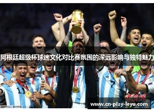 阿根廷超级杯球迷文化对比赛氛围的深远影响与独特魅力