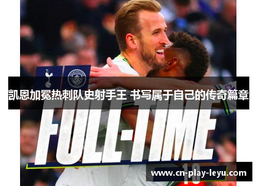 凯恩加冕热刺队史射手王 书写属于自己的传奇篇章