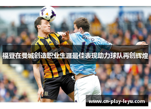 福登在曼城创造职业生涯最佳表现助力球队再创辉煌
