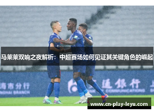 马莱莱双响之夜解析：中超赛场如何见证其关键角色的崛起