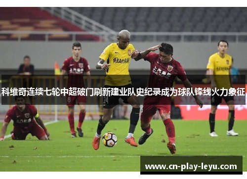 科维奇连续七轮中超破门刷新建业队史纪录成为球队锋线火力象征