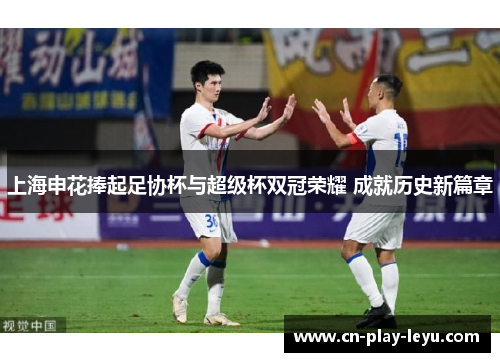 上海申花捧起足协杯与超级杯双冠荣耀 成就历史新篇章